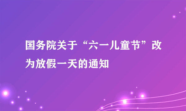 国务院关于“六一儿童节”改为放假一天的通知
