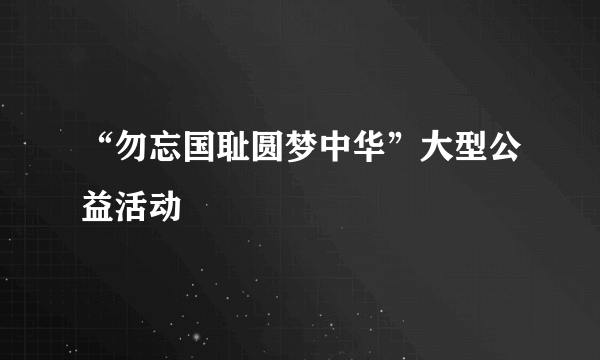 “勿忘国耻圆梦中华”大型公益活动