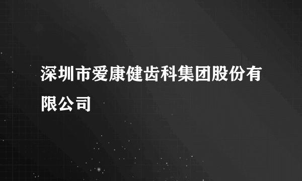 深圳市爱康健齿科集团股份有限公司