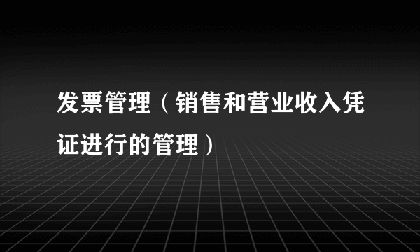 发票管理（销售和营业收入凭证进行的管理）