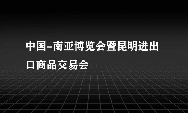 中国-南亚博览会暨昆明进出口商品交易会