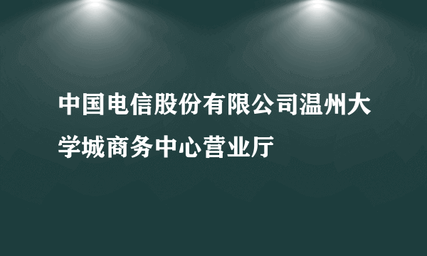中国电信股份有限公司温州大学城商务中心营业厅