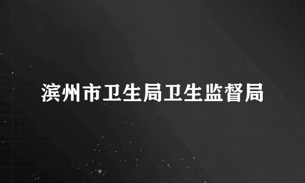 滨州市卫生局卫生监督局
