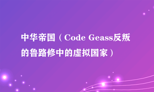 中华帝国（Code Geass反叛的鲁路修中的虚拟国家）