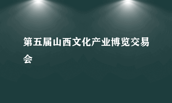 第五届山西文化产业博览交易会