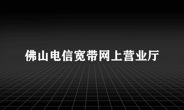 佛山电信宽带网上营业厅