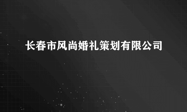 长春市风尚婚礼策划有限公司