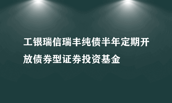 工银瑞信瑞丰纯债半年定期开放债券型证券投资基金