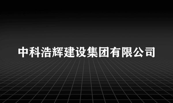 中科浩辉建设集团有限公司