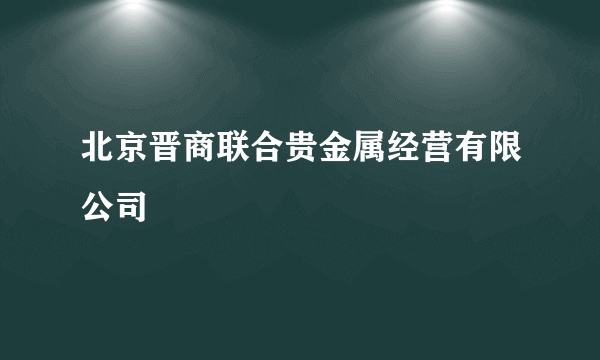 北京晋商联合贵金属经营有限公司