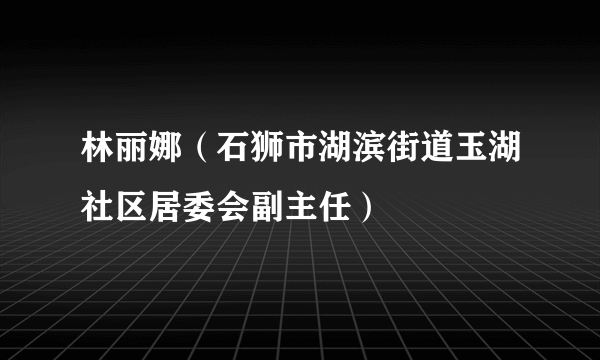 林丽娜（石狮市湖滨街道玉湖社区居委会副主任）