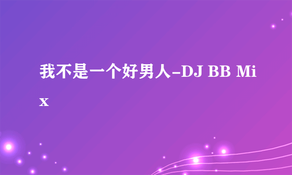 我不是一个好男人-DJ BB Mix