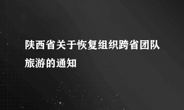 陕西省关于恢复组织跨省团队旅游的通知