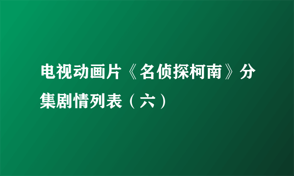 电视动画片《名侦探柯南》分集剧情列表（六）