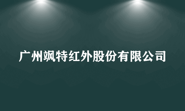 广州飒特红外股份有限公司