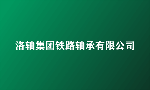 洛轴集团铁路轴承有限公司