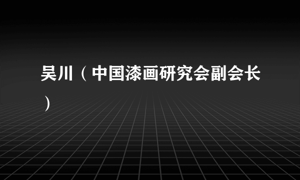 吴川（中国漆画研究会副会长）