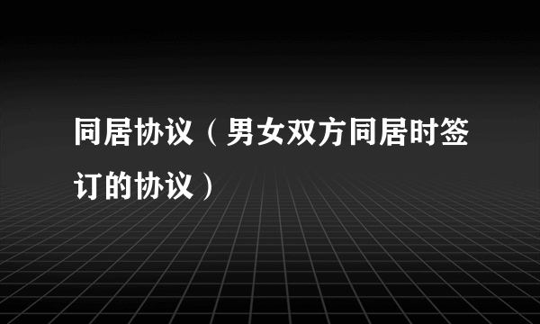 同居协议（男女双方同居时签订的协议）