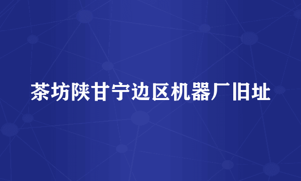茶坊陕甘宁边区机器厂旧址