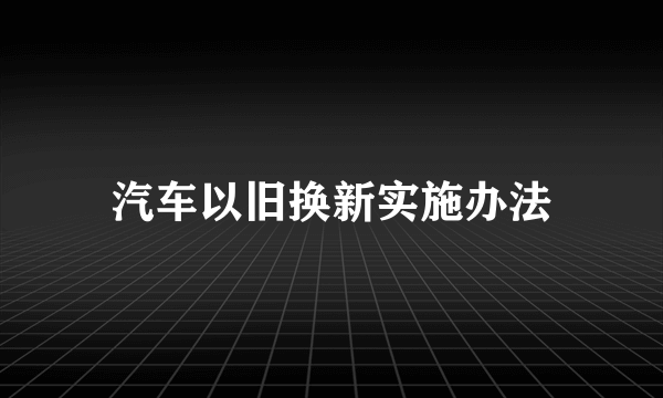 汽车以旧换新实施办法