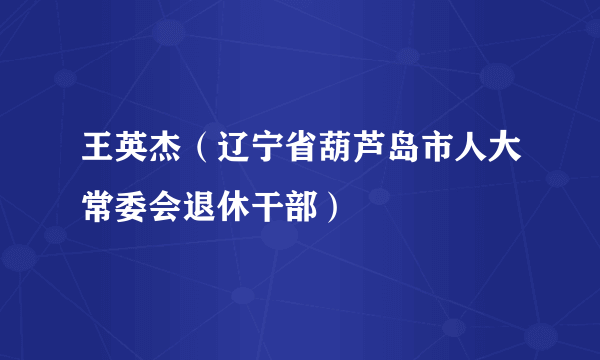 王英杰（辽宁省葫芦岛市人大常委会退休干部）