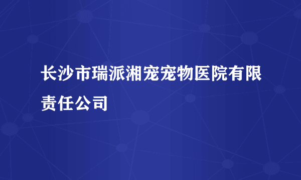 长沙市瑞派湘宠宠物医院有限责任公司