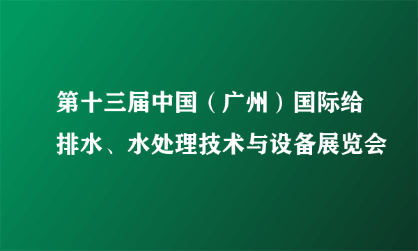 第十三届中国（广州）国际给排水、水处理技术与设备展览会