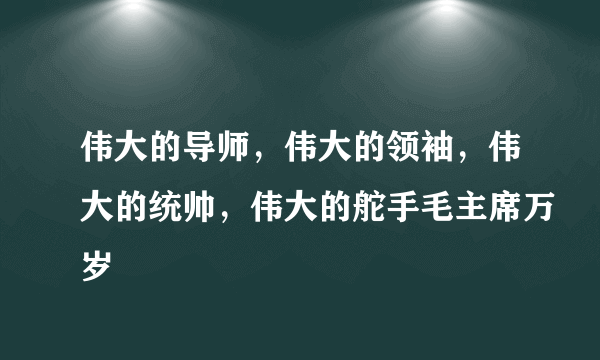 伟大的导师，伟大的领袖，伟大的统帅，伟大的舵手毛主席万岁