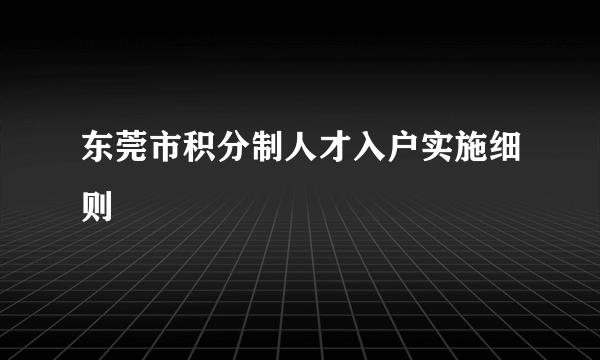 东莞市积分制人才入户实施细则