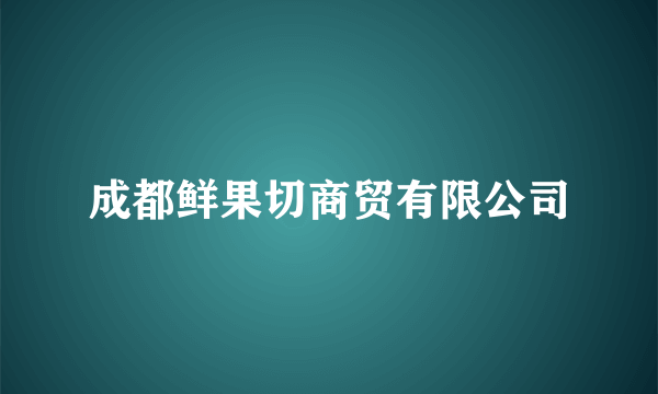 成都鲜果切商贸有限公司
