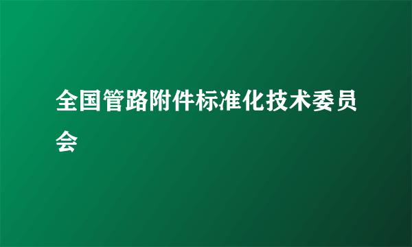 全国管路附件标准化技术委员会