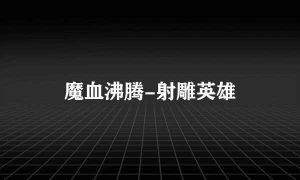 魔血沸腾-射雕英雄
