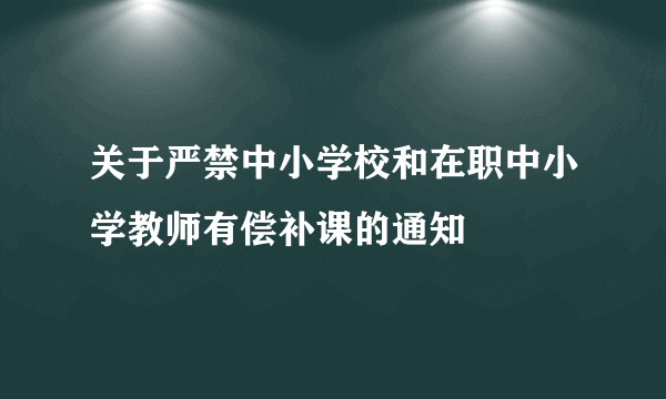 关于严禁中小学校和在职中小学教师有偿补课的通知