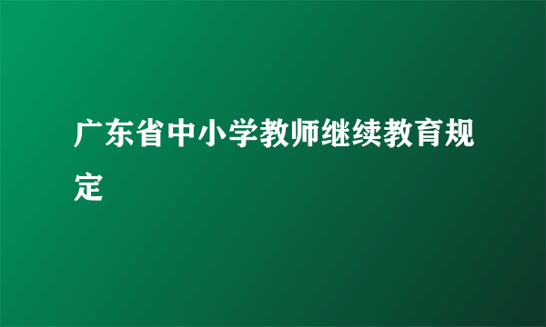 广东省中小学教师继续教育规定