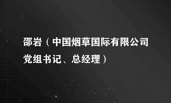邵岩（中国烟草国际有限公司党组书记、总经理）
