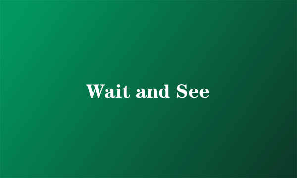 Wait and See
