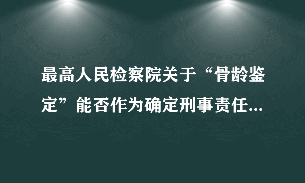 最高人民检察院关于“骨龄鉴定”能否作为确定刑事责任年龄证据使用的批复