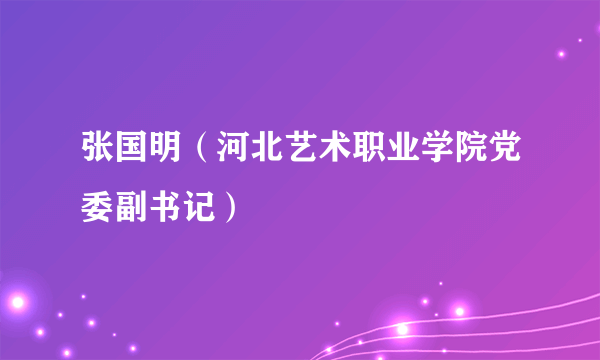 张国明（河北艺术职业学院党委副书记）