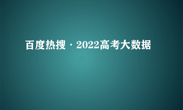 百度热搜·2022高考大数据