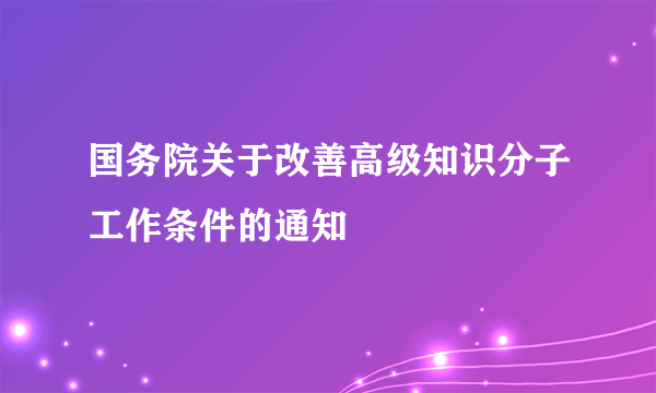 国务院关于改善高级知识分子工作条件的通知