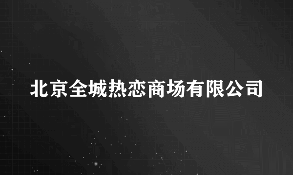 北京全城热恋商场有限公司