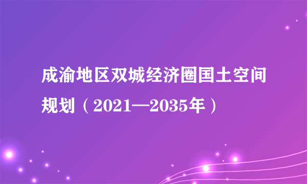 成渝地区双城经济圈国土空间规划（2021—2035年）