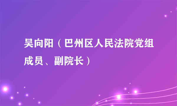 吴向阳（巴州区人民法院党组成员、副院长）