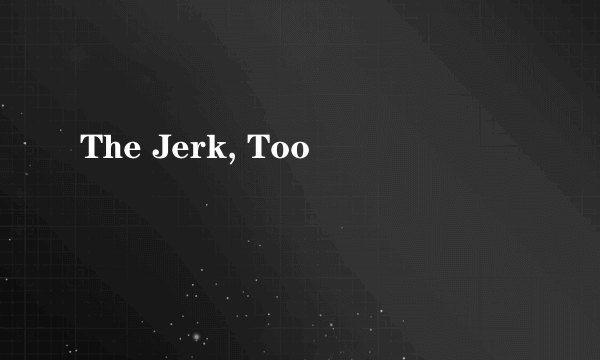 The Jerk, Too