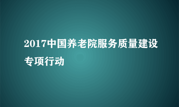 2017中国养老院服务质量建设专项行动