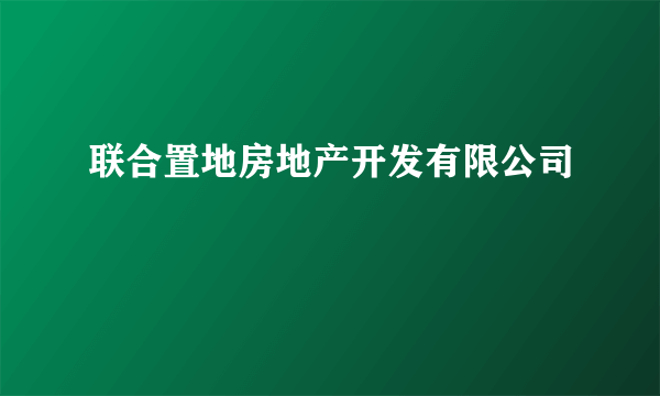 联合置地房地产开发有限公司