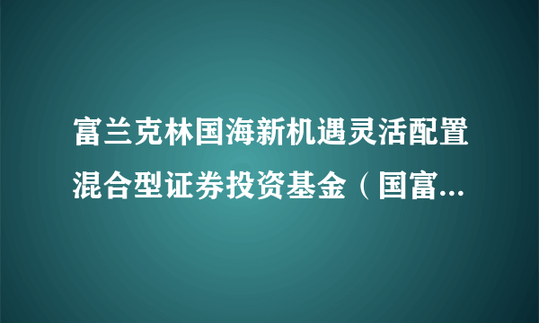 富兰克林国海新机遇灵活配置混合型证券投资基金（国富新机遇混合A）