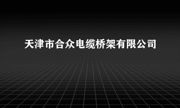 天津市合众电缆桥架有限公司
