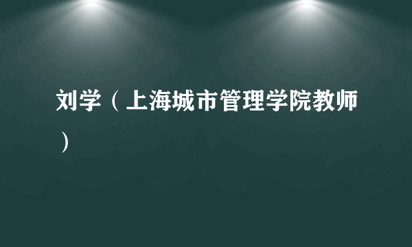 刘学（上海城市管理学院教师）
