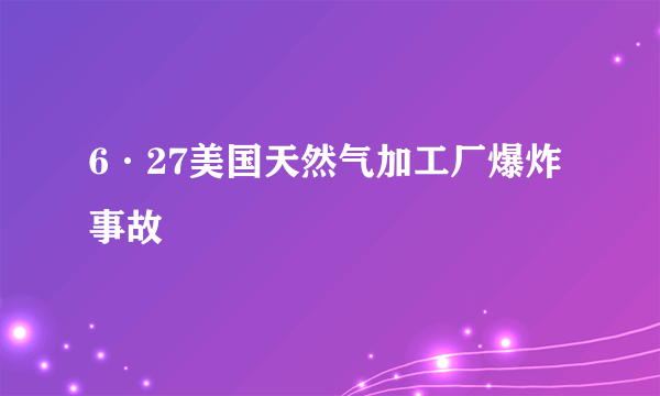 6·27美国天然气加工厂爆炸事故